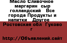 Масло Сливочное ,маргарин ,сыр голландский - Все города Продукты и напитки » Другое   . Ростовская обл.,Гуково г.